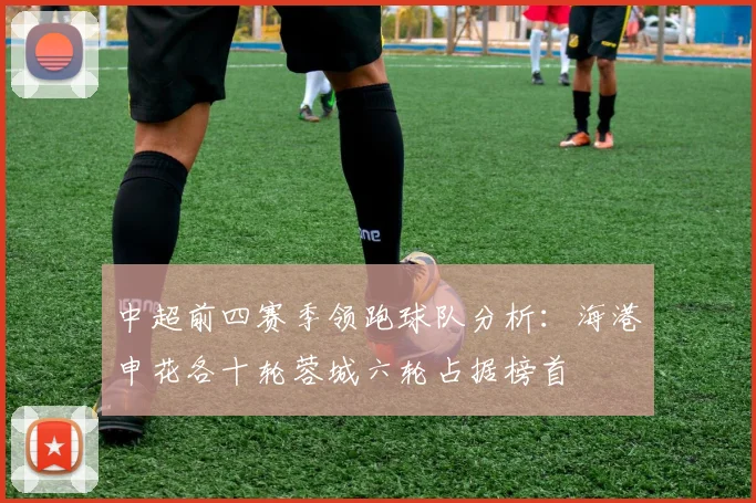 中超前四赛季领跑球队分析：海港申花各十轮蓉城六轮占据榜首