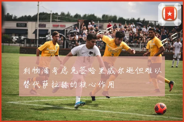 利物浦考虑免签哈里威尔逊但难以替代萨拉赫的核心作用