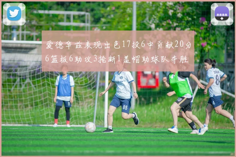 爱德华兹表现出色17投6中贡献20分6篮板6助攻3抢断1盖帽助球队夺胜