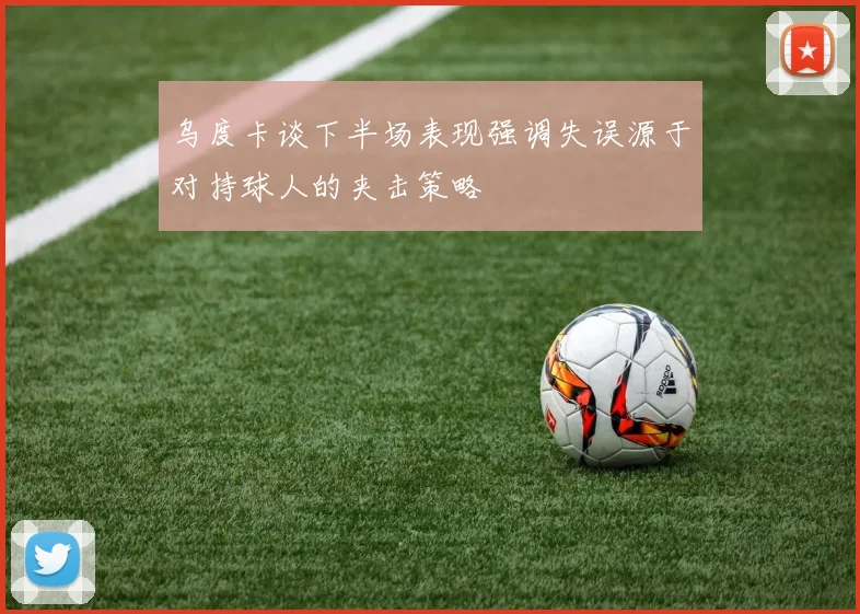乌度卡谈下半场表现强调失误源于对持球人的夹击策略