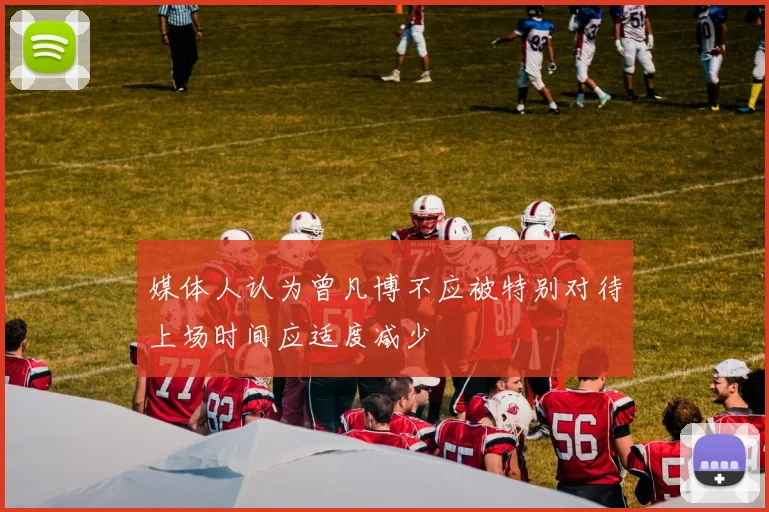 媒体人认为曾凡博不应被特别对待上场时间应适度减少