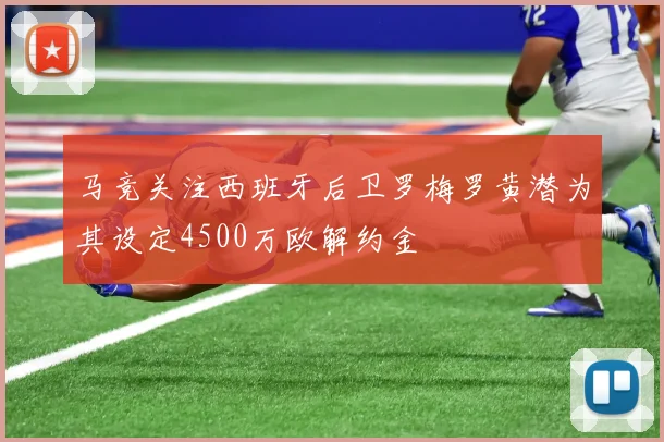 马竞关注西班牙后卫罗梅罗黄潜为其设定4500万欧解约金