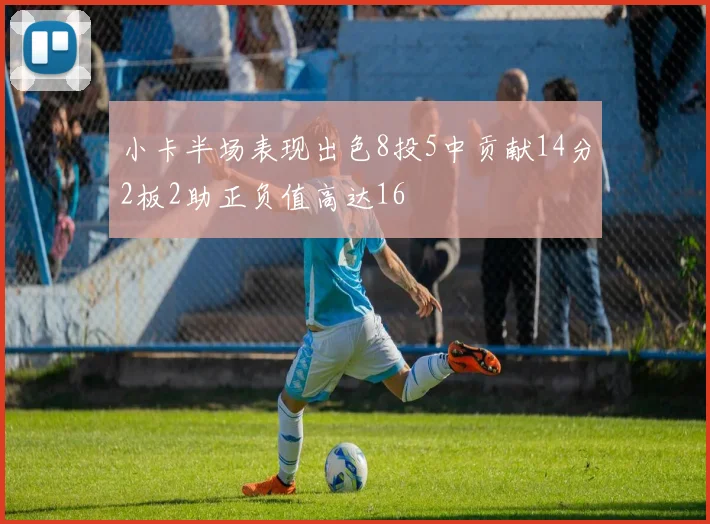 小卡半场表现出色8投5中贡献14分2板2助正负值高达16