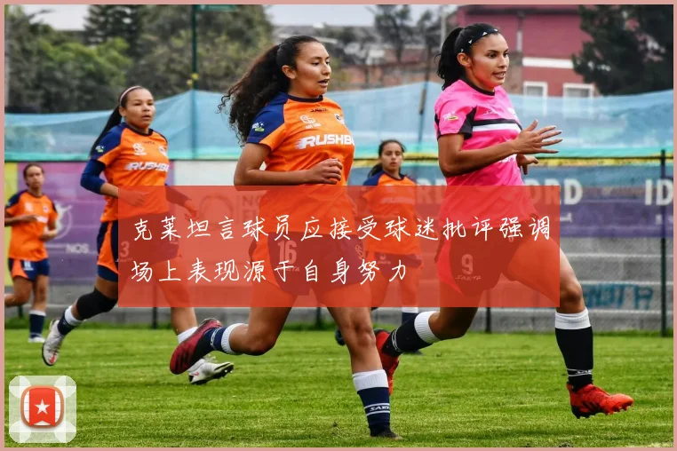 克莱坦言球员应接受球迷批评强调场上表现源于自身努力