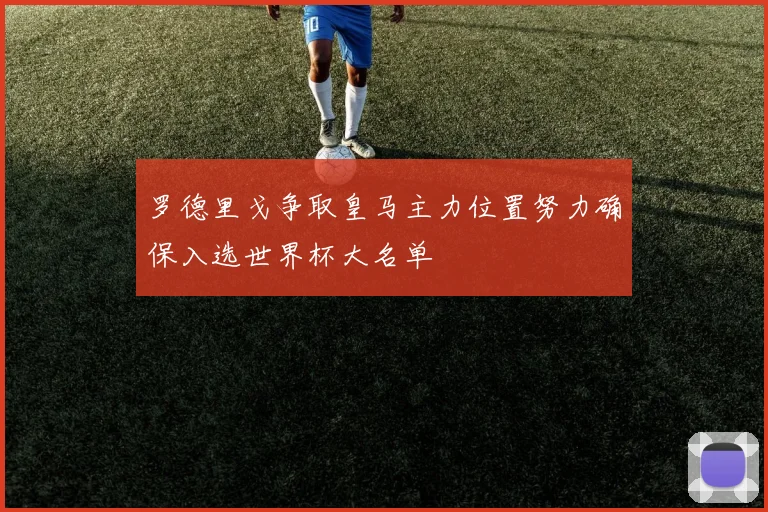 罗德里戈争取皇马主力位置努力确保入选世界杯大名单