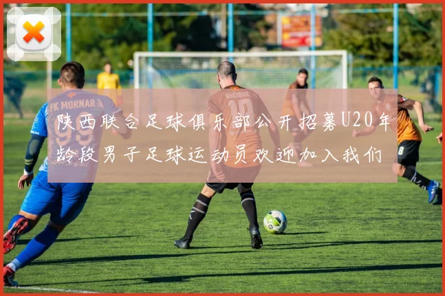 陕西联合足球俱乐部公开招募U20年龄段男子足球运动员欢迎加入我们的团队