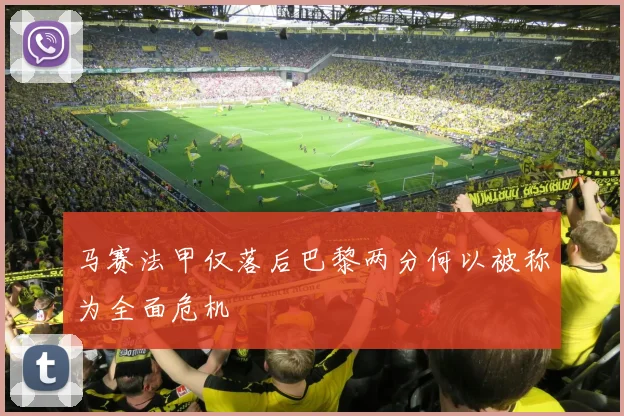 马赛法甲仅落后巴黎两分何以被称为全面危机