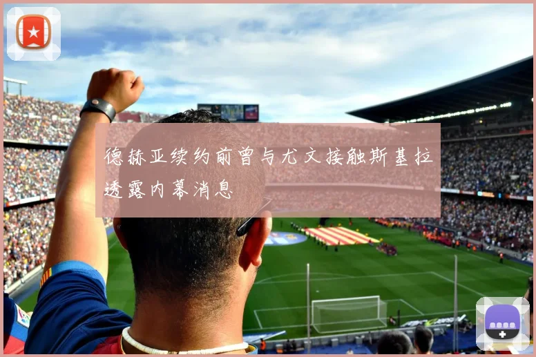 德赫亚续约前曾与尤文接触斯基拉透露内幕消息