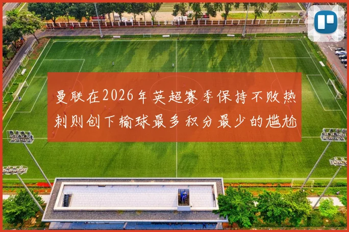 曼联在2026年英超赛季保持不败热刺则创下输球最多积分最少的尴尬纪录