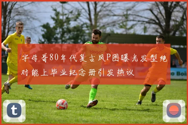 字母哥80年代复古风P图曝光发型绝对能上毕业纪念册引发热议