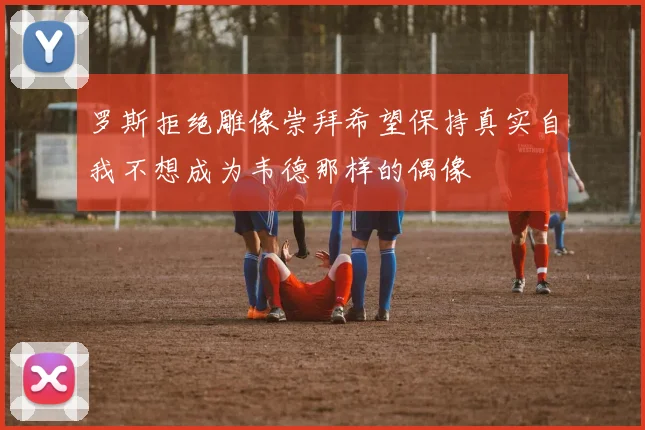 罗斯拒绝雕像崇拜希望保持真实自我不想成为韦德那样的偶像