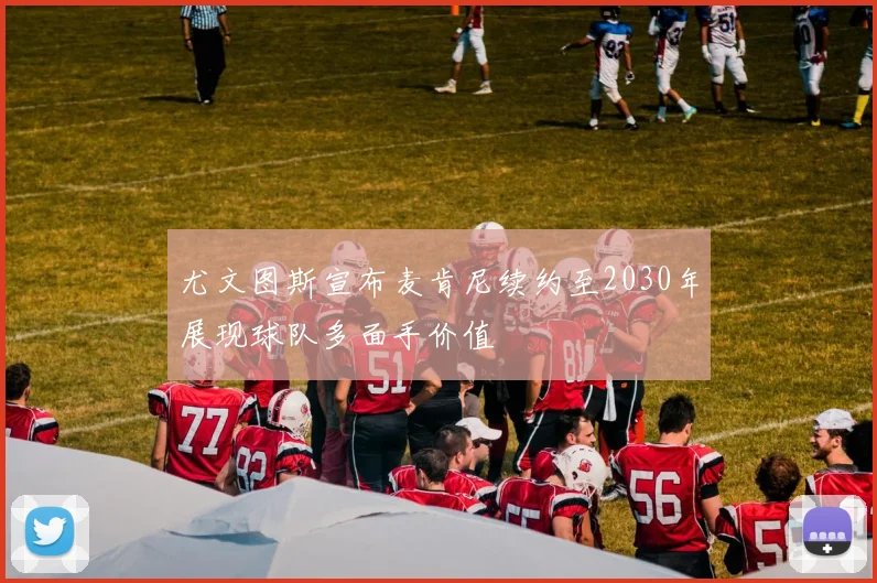 尤文图斯宣布麦肯尼续约至2030年展现球队多面手价值