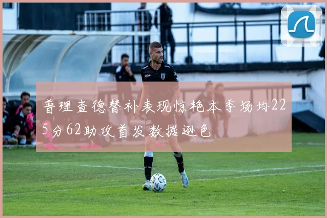 普理查德替补表现惊艳本季场均225分62助攻首发数据逊色