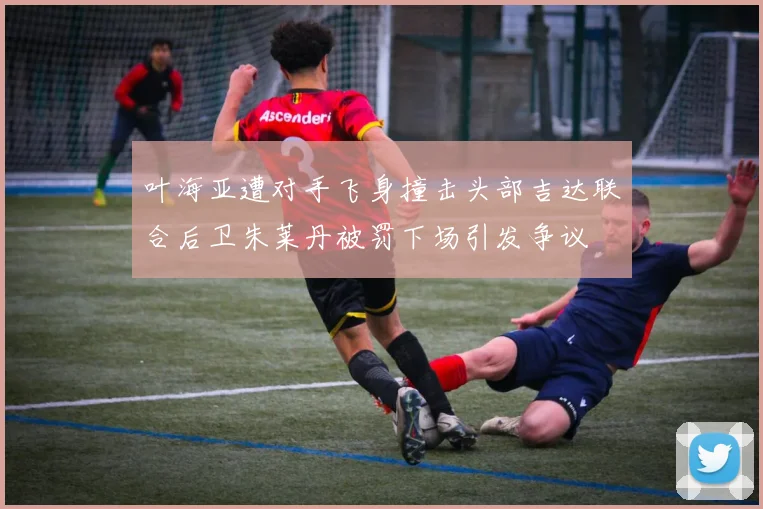 叶海亚遭对手飞身撞击头部吉达联合后卫朱莱丹被罚下场引发争议