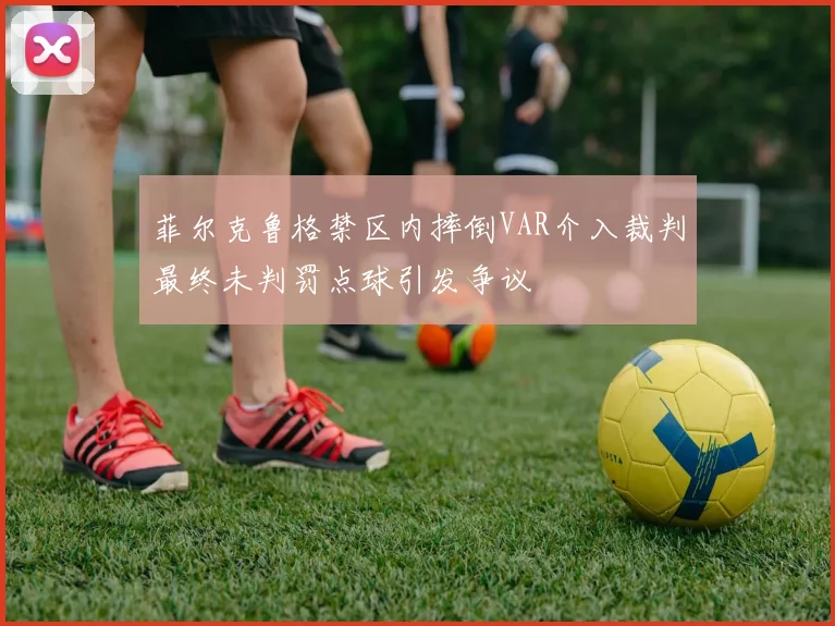菲尔克鲁格禁区内摔倒VAR介入裁判最终未判罚点球引发争议