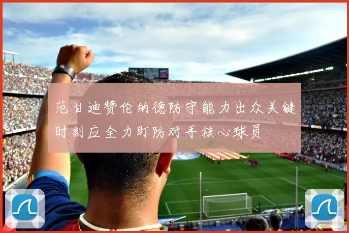 范甘迪赞伦纳德防守能力出众关键时刻应全力盯防对手核心球员