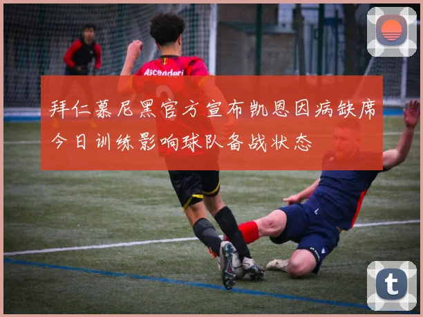 拜仁慕尼黑官方宣布凯恩因病缺席今日训练影响球队备战状态