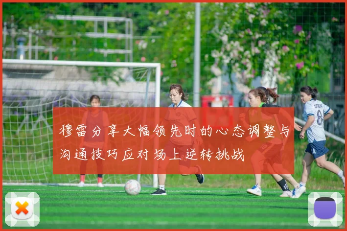 穆雷分享大幅领先时的心态调整与沟通技巧应对场上逆转挑战