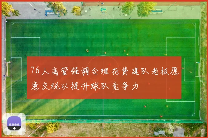 76人高管强调合理花费建队老板愿意交税以提升球队竞争力