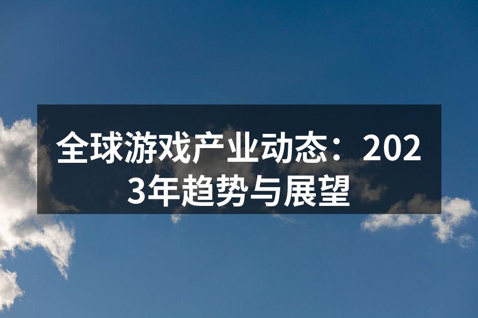 全球游戏产业动态：2023年趋势与展望