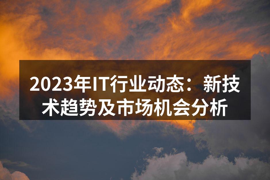 2023年IT行业动态：新技术趋势及市场